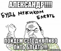 александр!!! пойдем сегодня пиво пить блеать!!!