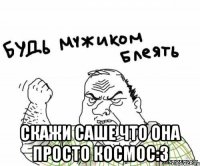  скажи саше что она просто космос:3