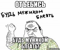 отъебись будь мужиком блеать!