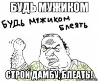 будь мужиком строй дамбу, блеать!