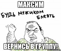 максим вернись в группу!