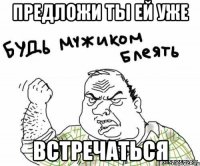 предложи ты ей уже встречаться