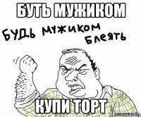 буть мужиком купи торт