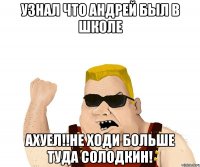 узнал что андрей был в школе ахуел!!не ходи больше туда солодкин!