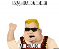 будь как славик! наш -качок!