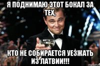 я поднимаю этот бокал за тех, кто не собирается уезжать из латвии!!!