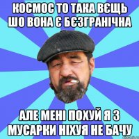 космос то така вєщь шо вона є бєзгранічна але мені похуй я з мусарки ніхуя не бачу