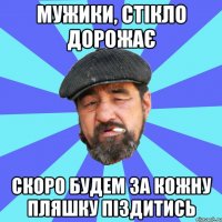 мужики, стікло дорожає скоро будем за кожну пляшку піздитись