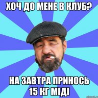 хоч до мене в клуб? на завтра принось 15 кг міді