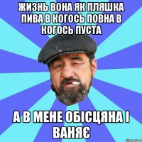 жизнь вона як пляшка пива в когось повна в когось пуста а в мене обісцяна і ваняє