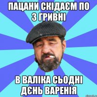 пацани скідаєм по 3 гривні в валіка сьодні дєнь варенія