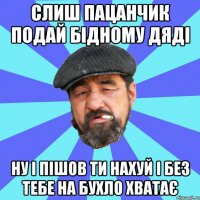 слиш пацанчик подай бідному дяді ну і пішов ти нахуй і без тебе на бухло хватає