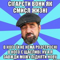 сігарєти вони як смисл жизні в кого їх не нема розстроєні в кого є щасливі, ну а я завжди можу підняти нову