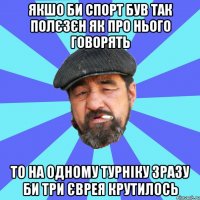 якшо би спорт був так полєзєн як про нього говорять то на одному турніку зразу би три єврея крутилось