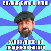 служив було в ірпіні було хуйово, бо працював багато