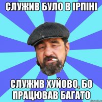 служив було в ірпіні служив хуйово, бо працював багато