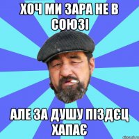 хоч ми зара не в союзі але за душу піздєц хапає