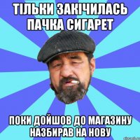 тільки закічилась пачка сигарет поки дойшов до магазину назбирав на нову