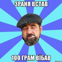 зраня встав 100 грам вїбав