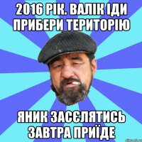 2016 рік. валік іди прибери територію яник засєлятись завтра приїде