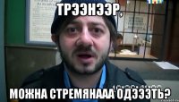 трээнээр, можна стремянааа одэээть?