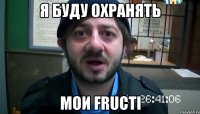 я буду охранять мои fructi