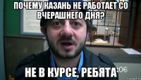 почему казань не работает со вчерашнего дня? не в курсе, ребята