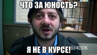 что за юность? я не в курсе!