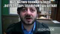 математику понимать надо ..вот..бородач тебе в помощь детка!! 