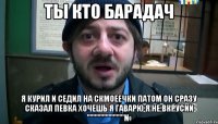 ты кто барадач я курил и седил на скмоеечки патом он сразу сказал певка хочешь я гаварю я не вкрусии """"""""""""№