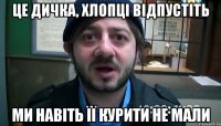 це дичка, хлопці відпустіть ми навіть її курити не мали