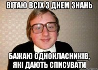 вітаю всіх з днем знань бажаю однокласників, які дають списувати