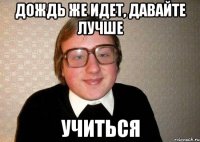 дождь же идет, давайте лучше учиться