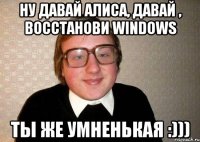 ну давай алиса, давай , восстанови windows ты же умненькая :)))