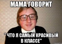 мама говорит " что я самый красивый в классе"