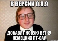 в версии 0.8.9 добавят новую ветку немецких пт-сау