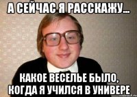 а сейчас я расскажу... какое веселье было, когда я учился в универе