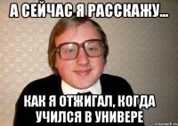 а сейчас я расскажу... как я отжигал, когда учился в универе