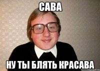 сава ну ты блять красава