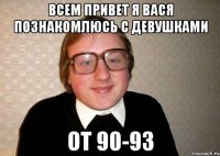 всем привет я вася познакомлюсь с девушками от 90-93