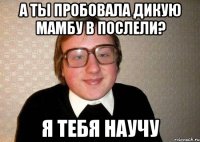 а ты пробовала дикую мамбу в послели? я тебя научу