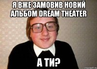 я вже замовив новий альбом dream theater а ти?