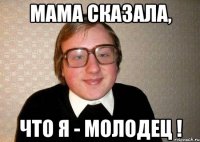 мама сказала, что я - молодец !