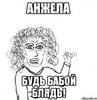 анжела будь бабой блядь!