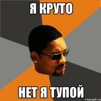 я круто нет я тупой