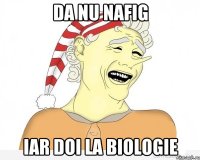 da nu nafig iar doi la biologie