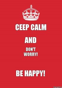 Ceep Calm and Don't Worry! Be Happy!