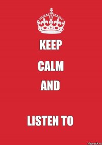 KEEP CALM AND LISTEN TO