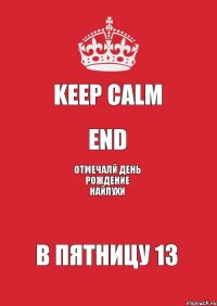 KEEP CALM END ОТМЕЧАЛЙ ДЕНЬ РОЖДЕНИЕ НАЙЛУХИ В ПЯТНИЦУ 13