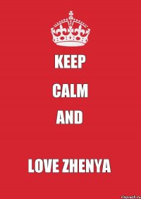 KEEP CALM AND LOVE ZHENYA